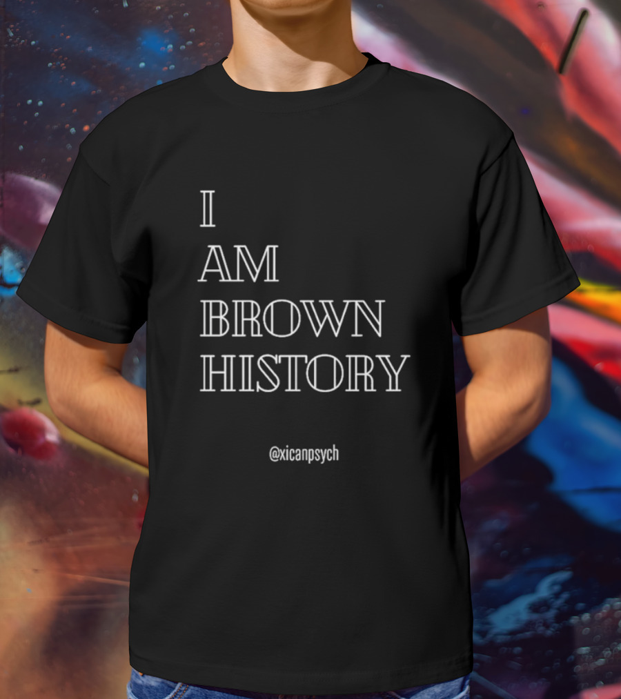 I Am Brown History @Xicanpsych T-Shirt