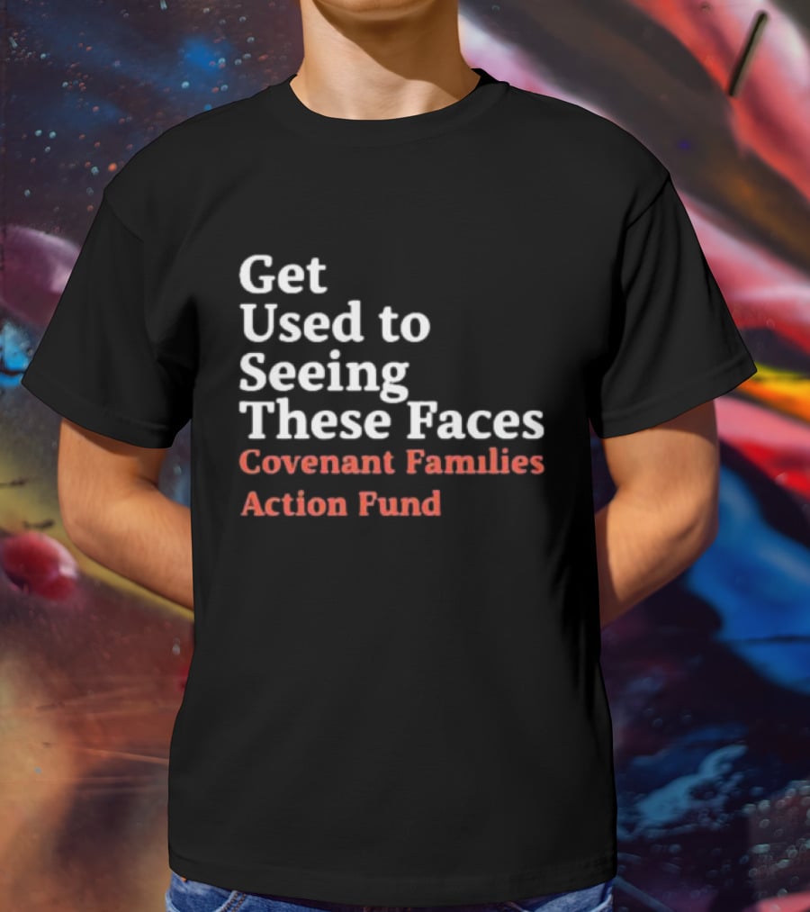 Get Used To Seeing These Faces Covenant Families Action Fund T-Shirt