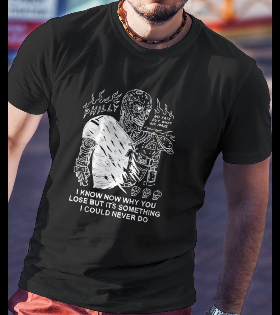 Philly No Fate But What We Make I Know Now Why You Lose But It’s Something I Could Never Do Terminator T-Shirt