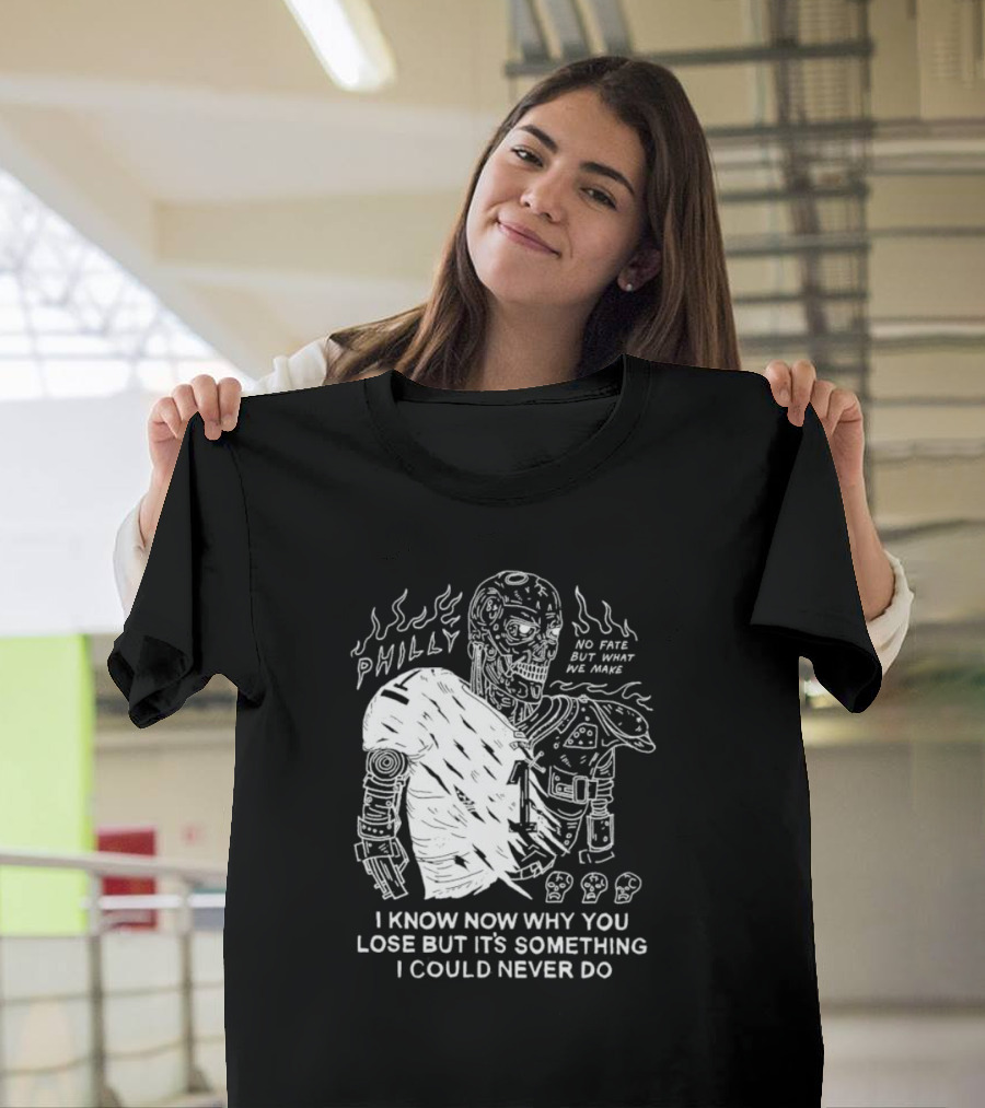 Philly No Fate But What We Make I Know Now Why You Lose But It’s Something I Could Never Do Terminator T-Shirt