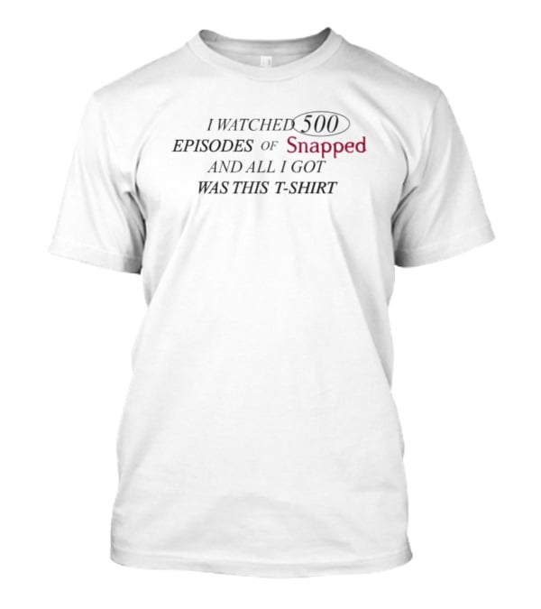 Snapped I Watched 500 Episodes Of Snapped And All I Got Was This T-Shirt