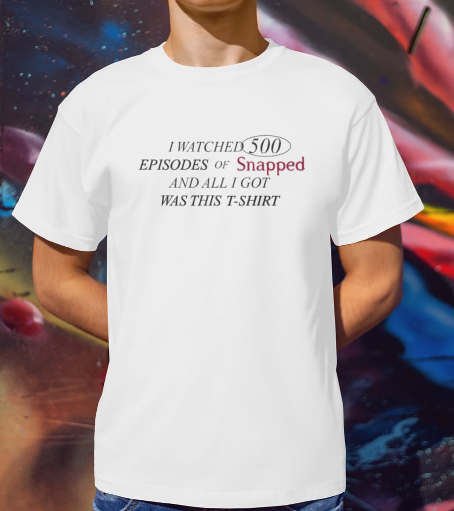 Snapped I Watched 500 Episodes Of Snapped And All I Got Was This T-Shirt