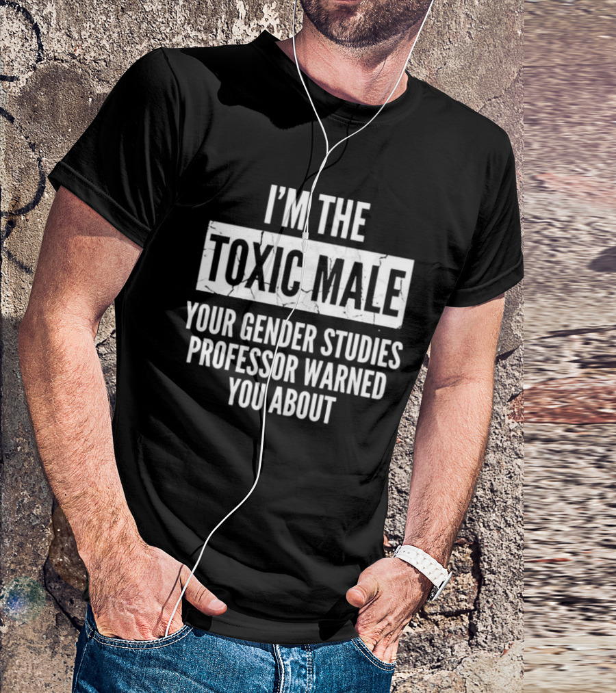 I’m The Toxic Male Your Gender Studies Professor Warned You About T-Shirt