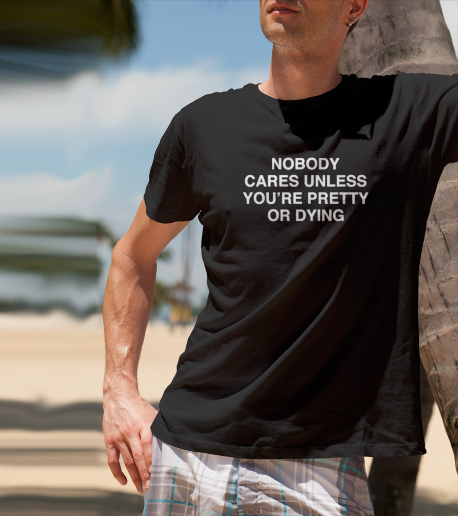 Nobody Cares Unless You're Pretty Or Dying T-Shirt