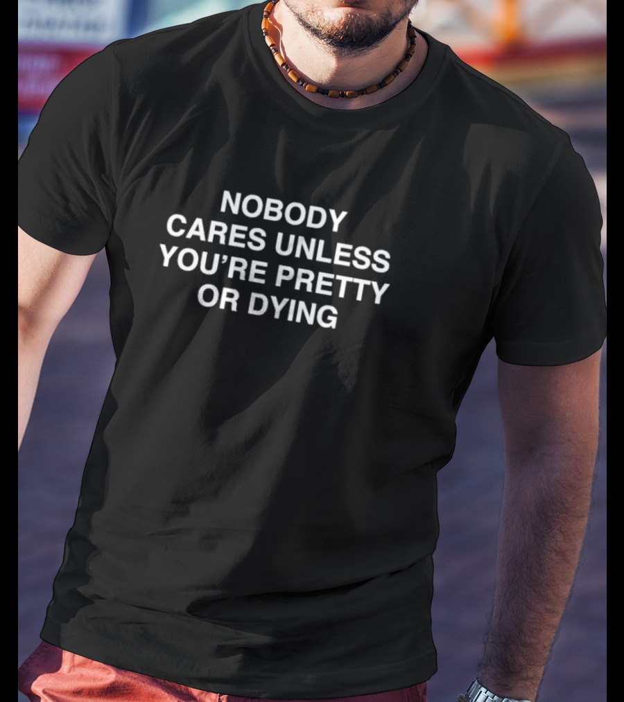 Nobody Cares Unless You're Pretty Or Dying T-Shirt