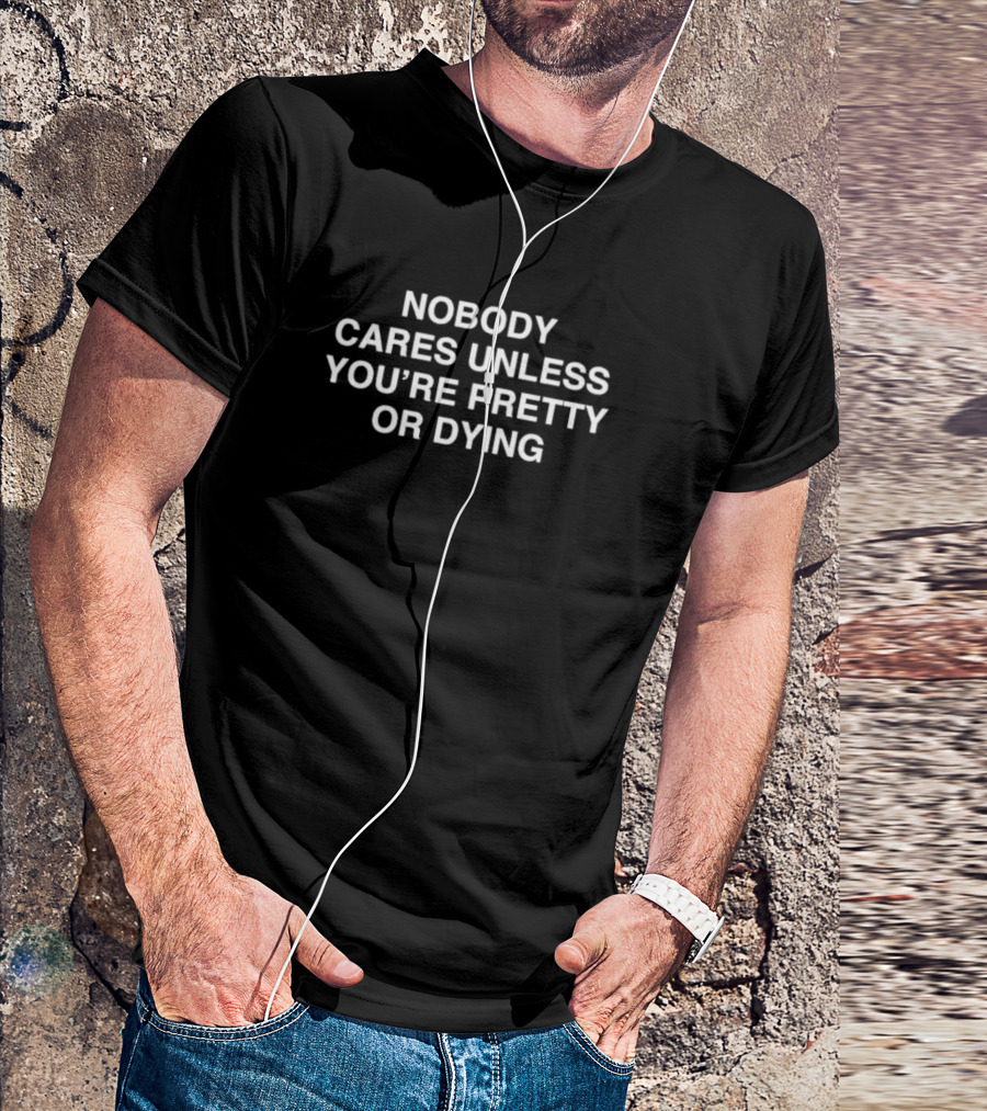 Nobody Cares Unless You're Pretty Or Dying T-Shirt