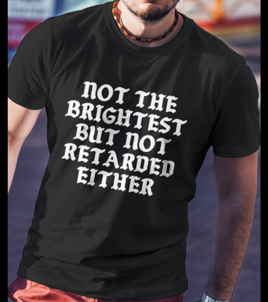 Not The Brightest But Not Retarded Either T-Shirt