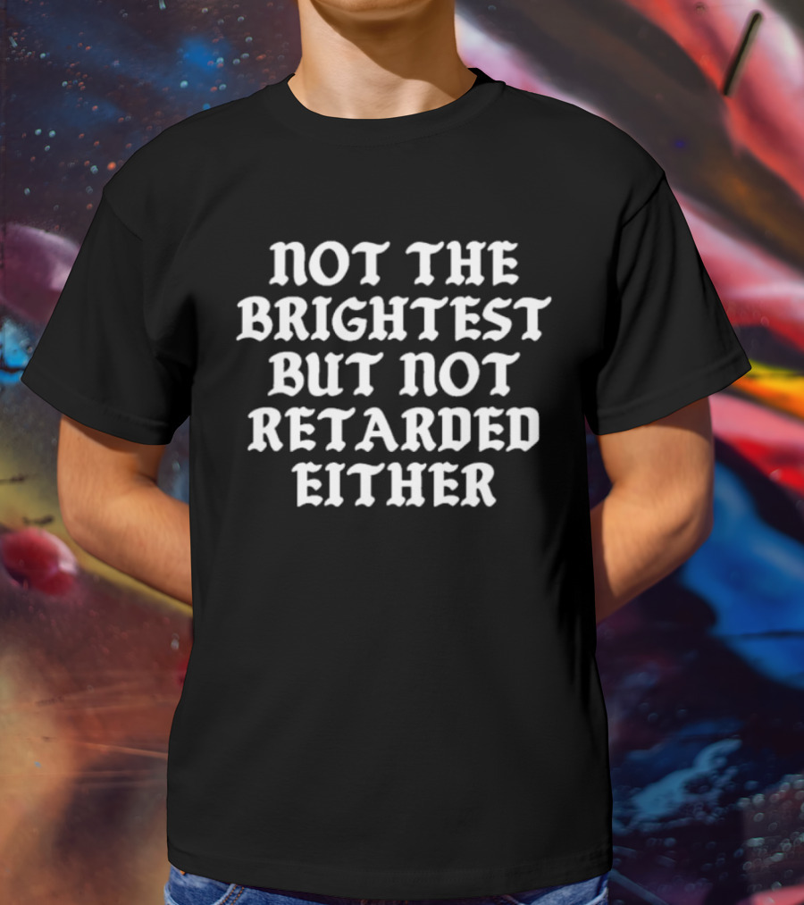Not The Brightest But Not Retarded Either T-Shirt