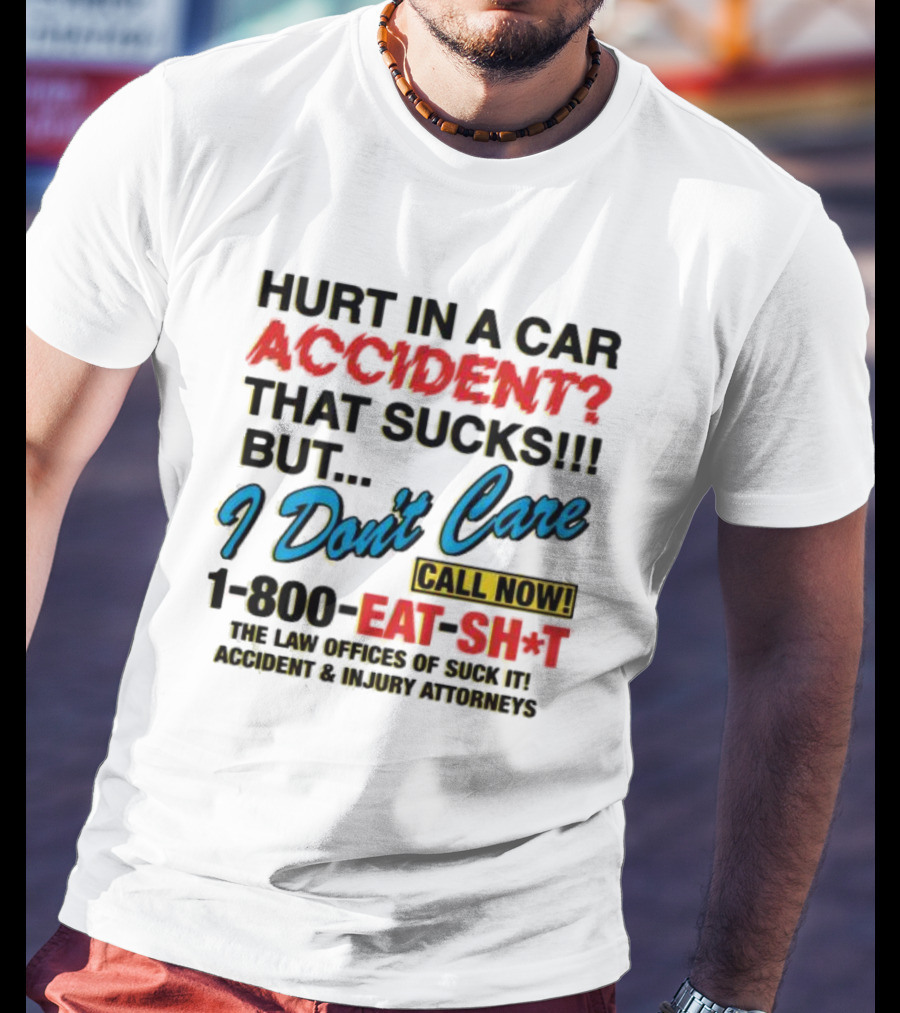 Hurt In A Car Accident That Sucks But I Don't Care Call Now 1-800-Eat-Sh*t The Law Offices Of Suck It Accident And Injury Attorneys T-Shirt