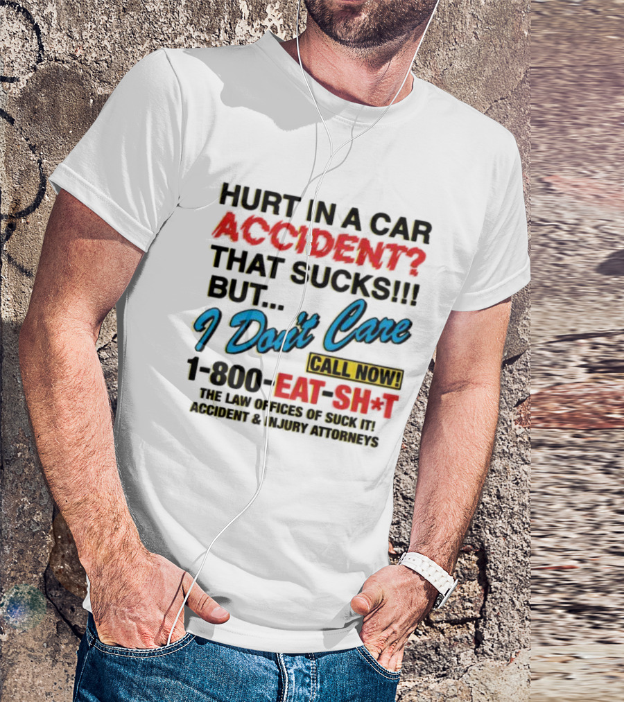 Hurt In A Car Accident That Sucks But I Don't Care Call Now 1-800-Eat-Sh*t The Law Offices Of Suck It Accident And Injury Attorneys T-Shirt