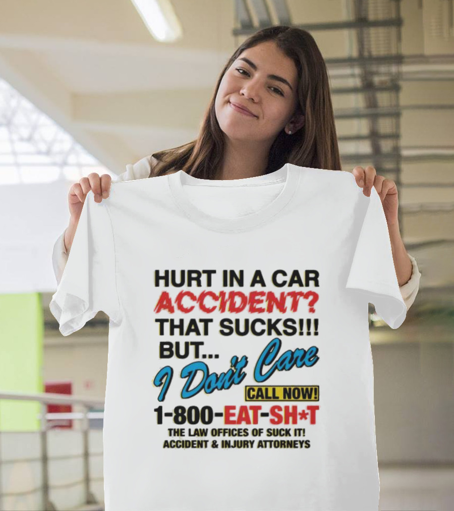 Hurt In A Car Accident That Sucks But I Don't Care Call Now 1-800-Eat-Sh*t The Law Offices Of Suck It Accident And Injury Attorneys T-Shirt