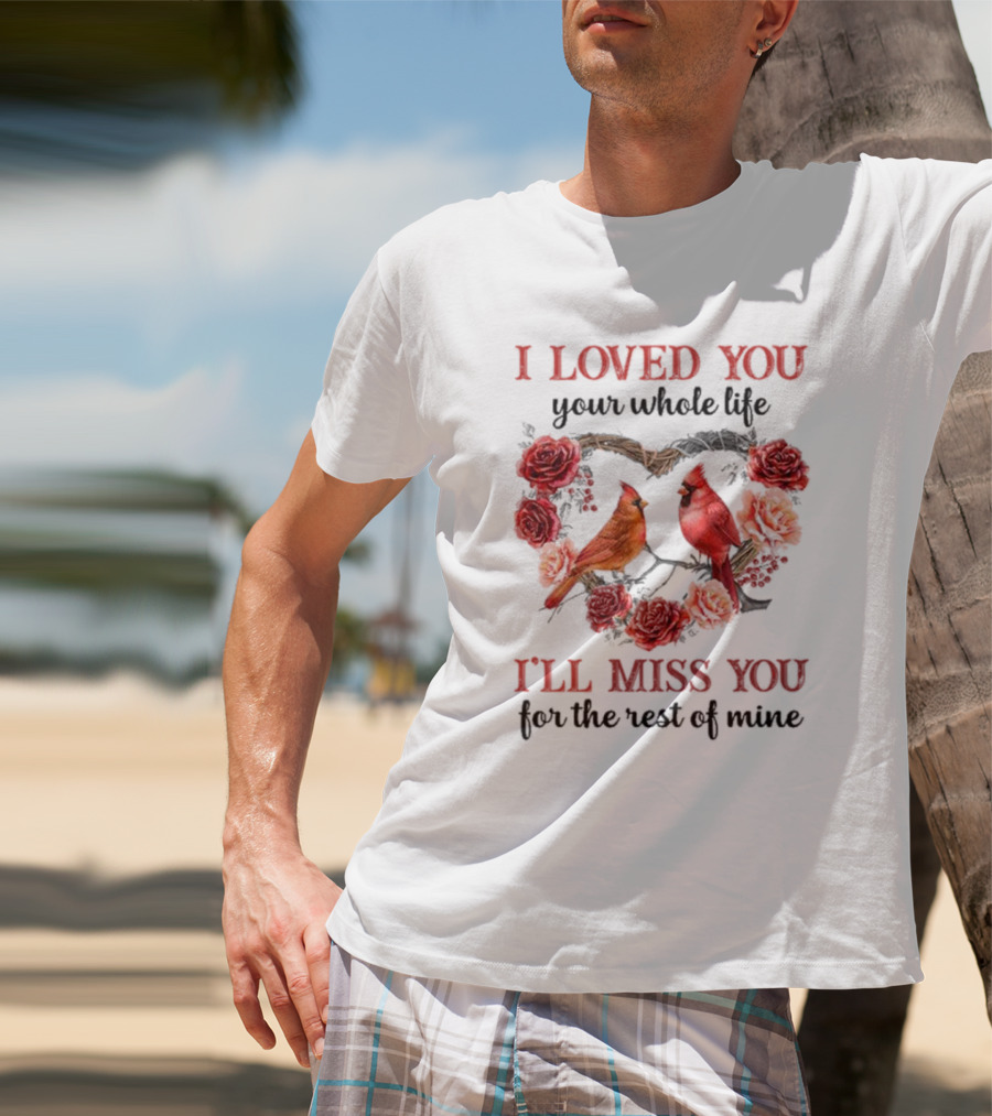I Loved You Your Whole Life I'll Miss You For The Rest Of Mine Cardinal Rose Heart T-Shirt