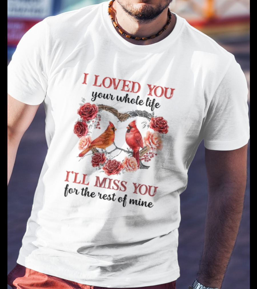 I Loved You Your Whole Life I'll Miss You For The Rest Of Mine Cardinal Rose Heart T-Shirt