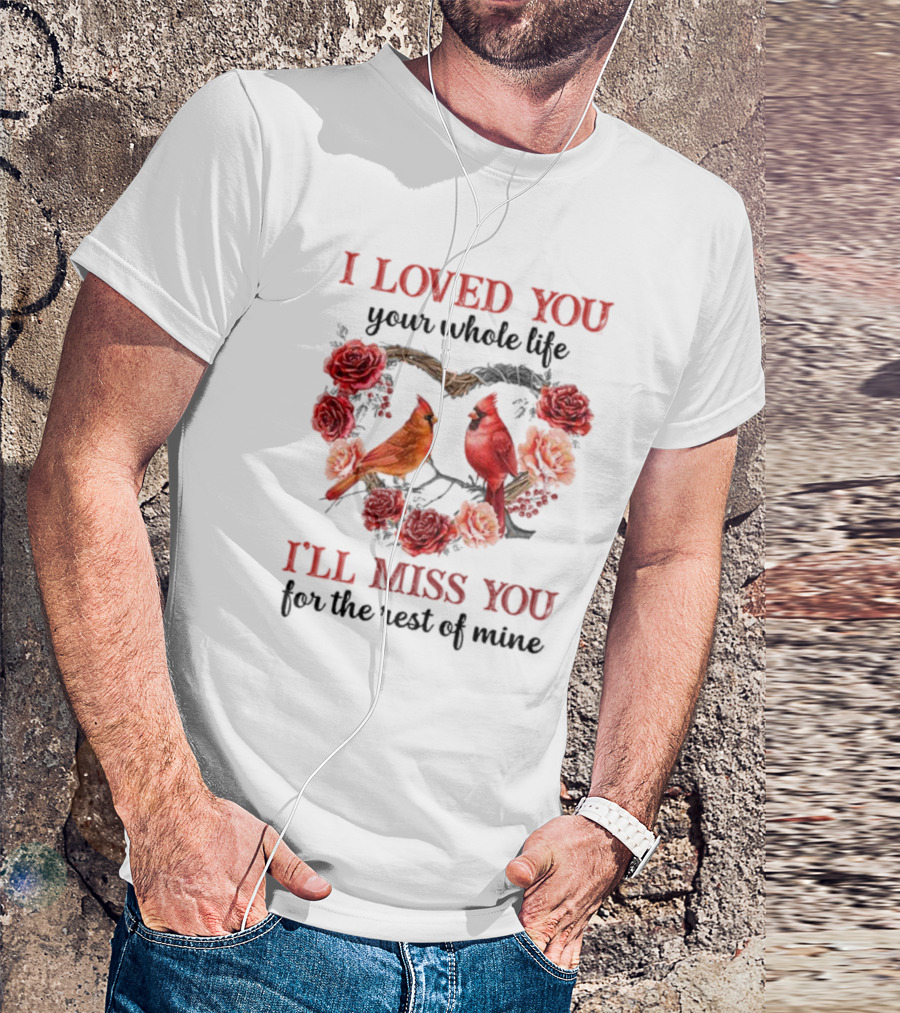 I Loved You Your Whole Life I'll Miss You For The Rest Of Mine Cardinal Rose Heart T-Shirt