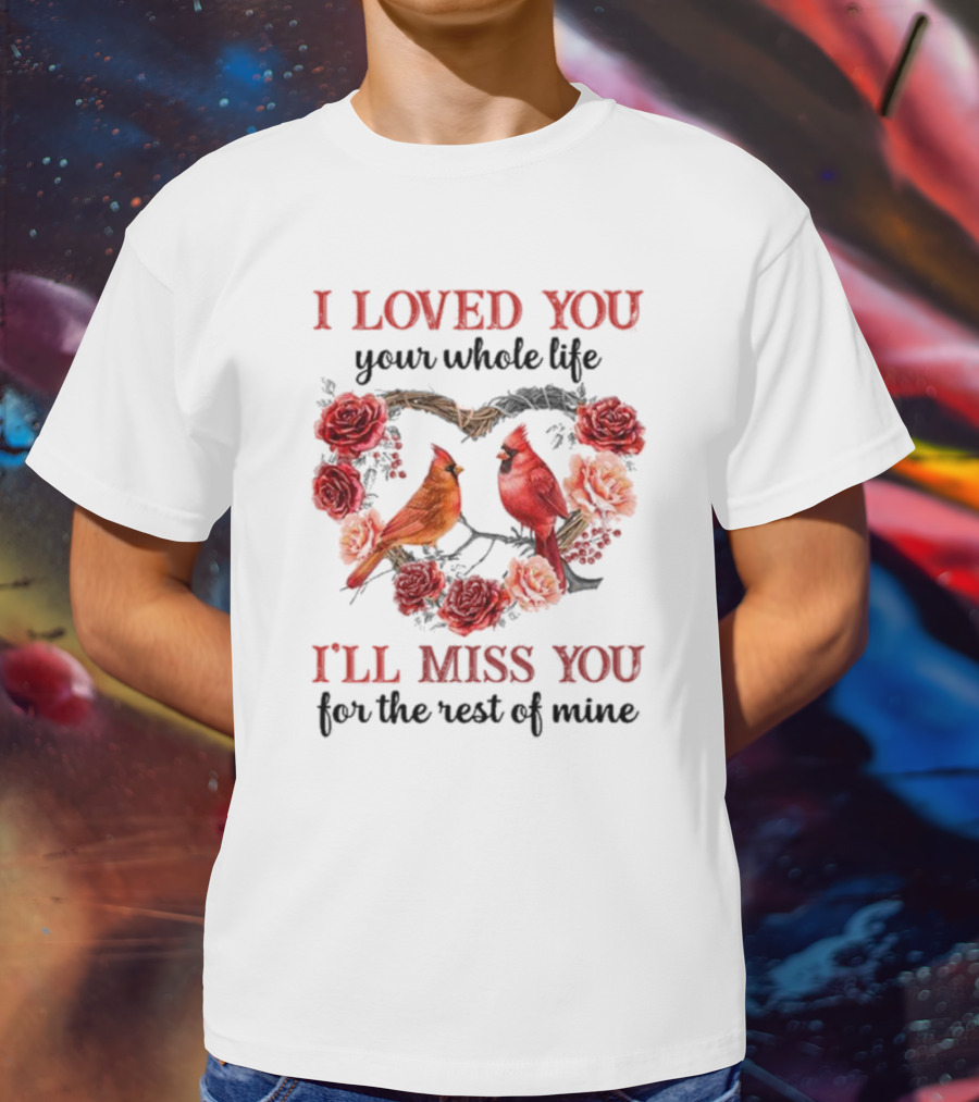 I Loved You Your Whole Life I'll Miss You For The Rest Of Mine Cardinal Rose Heart T-Shirt