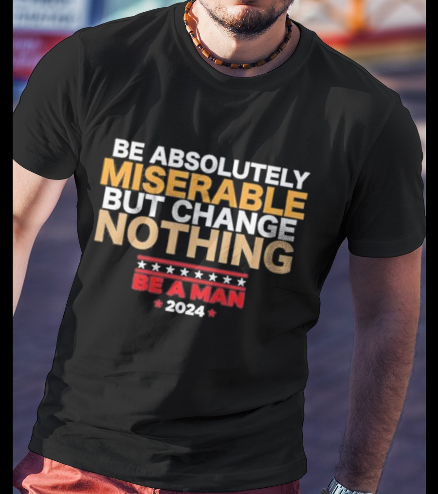 Be Absolutely Miserable But Change Nothing Be A Man T-Shirt