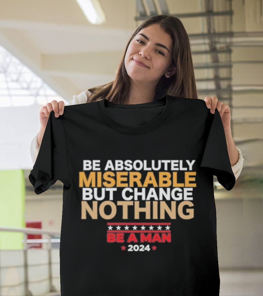 Be Absolutely Miserable But Change Nothing Be A Man T-Shirt