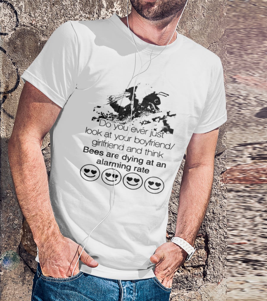 Do You Ever Just Look At Your Boyfriend Girlfriend And Think Bees Are Dying At An Alarming Rate T-Shirt