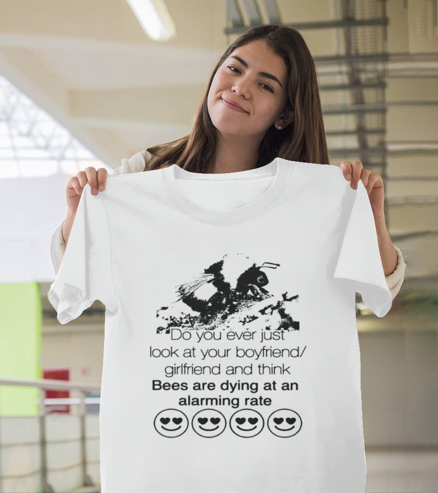 Do You Ever Just Look At Your Boyfriend Girlfriend And Think Bees Are Dying At An Alarming Rate T-Shirt