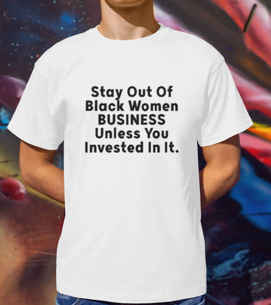 Stay Out Of Black Women Business Unless You Invested In It T-Shirt