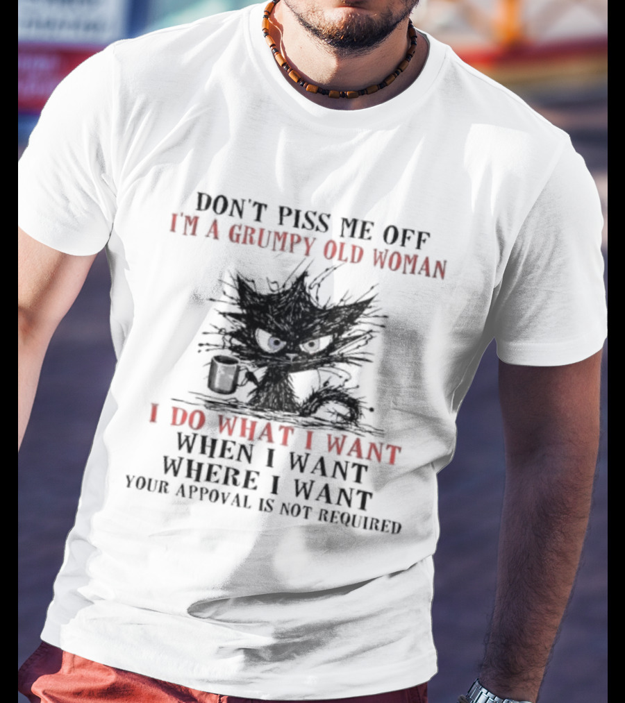 Don't Piss Me Off I'm A Grumpy Old Woman I Do What I Want When I Want Where I Want Your Approval Is Not Required T-Shirt