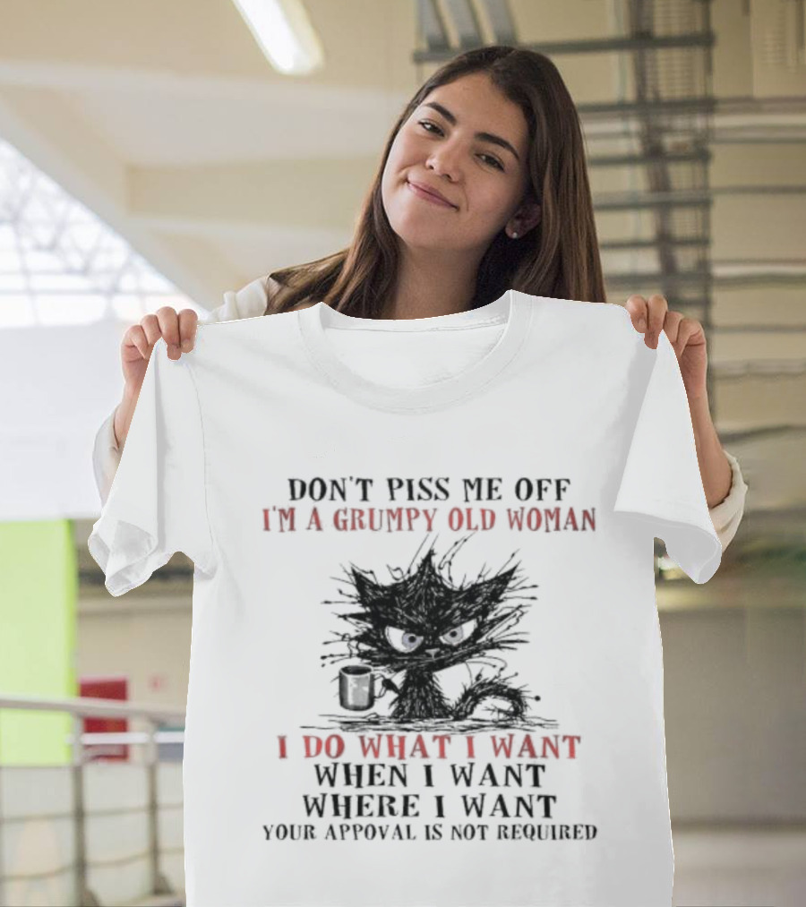 Don't Piss Me Off I'm A Grumpy Old Woman I Do What I Want When I Want Where I Want Your Approval Is Not Required T-Shirt