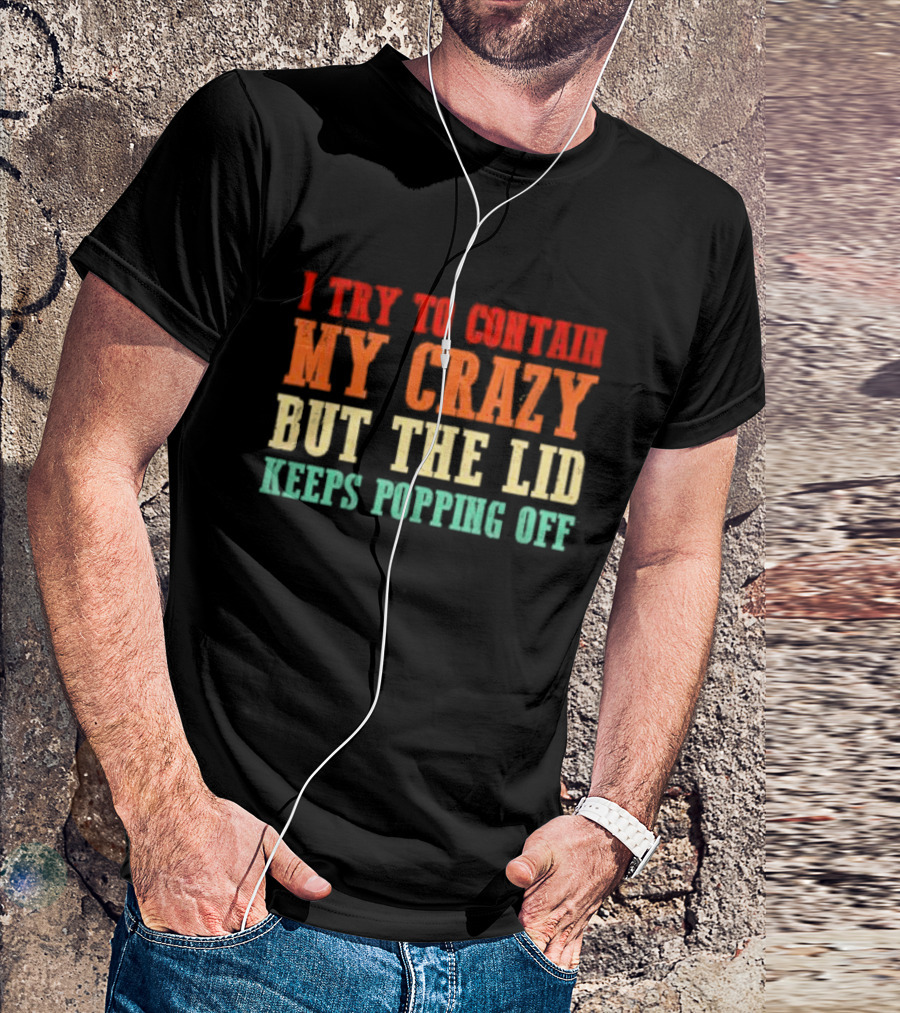 I Try To Contain My Crazy But The Lid Keeps Popping Off T-Shirt