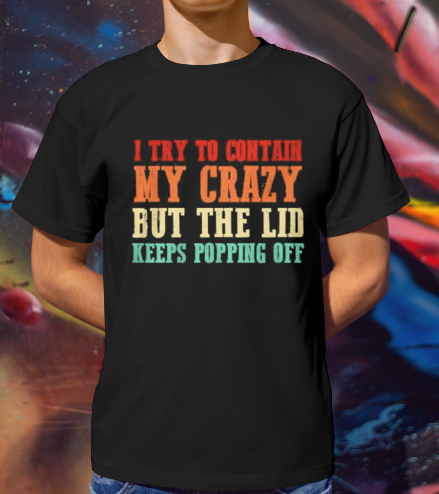 I Try To Contain My Crazy But The Lid Keeps Popping Off T-Shirt