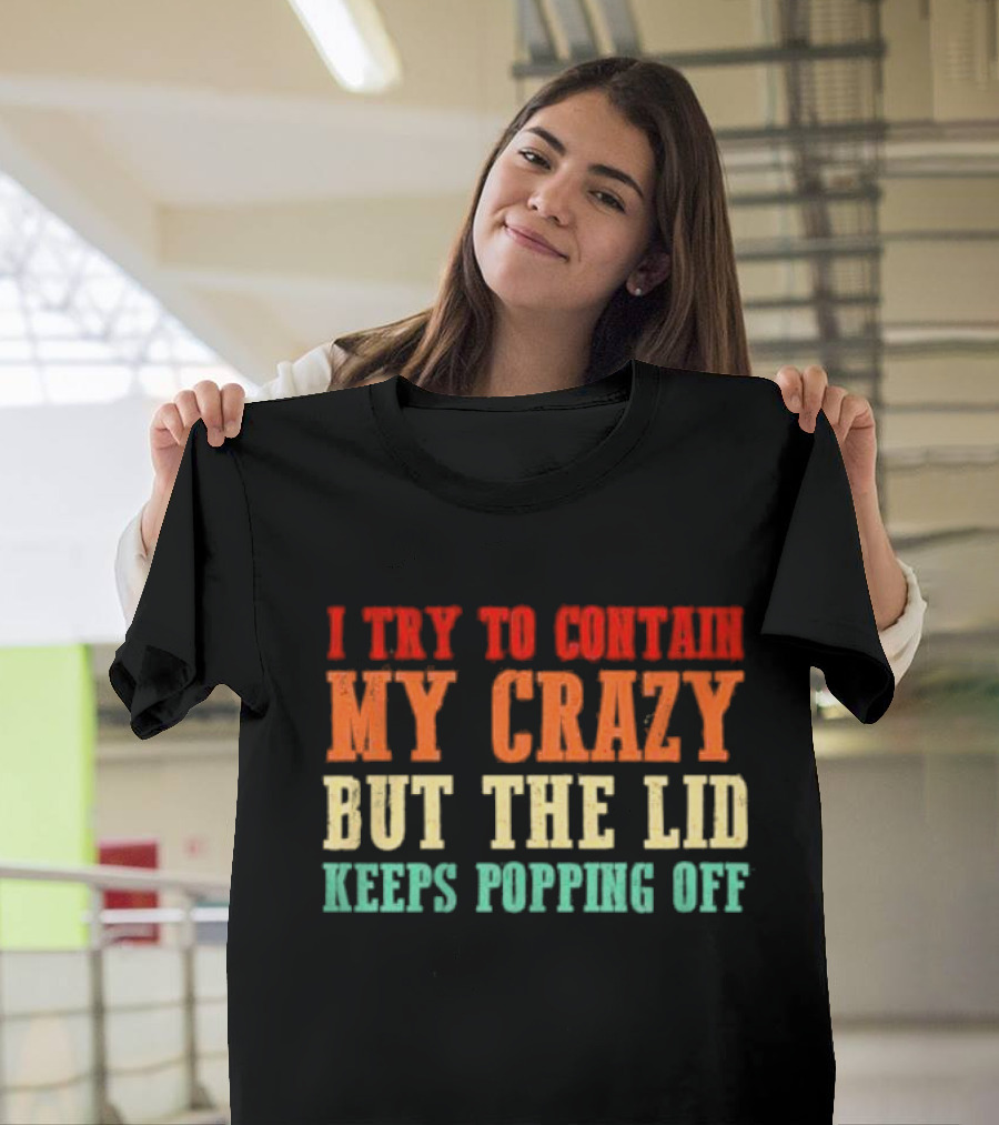 I Try To Contain My Crazy But The Lid Keeps Popping Off T-Shirt