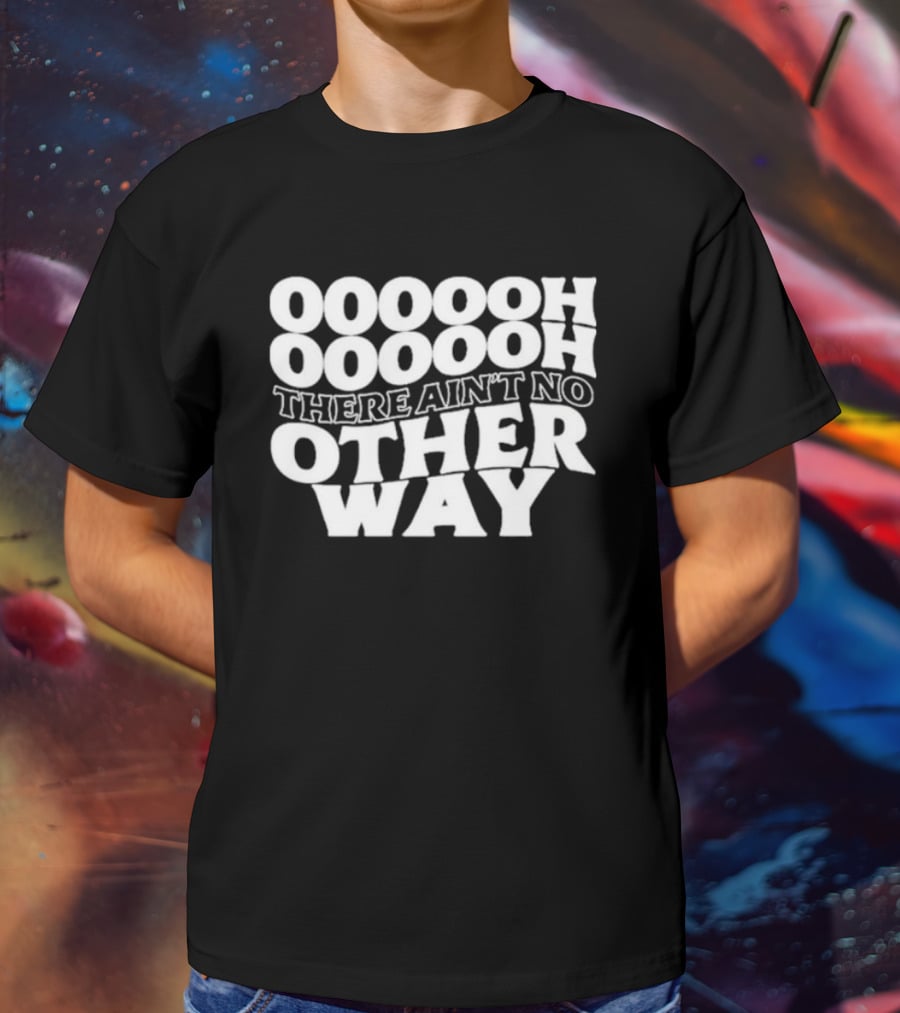 OOOOOH OOOOOOH There Ain’t No Other Way T-Shirt