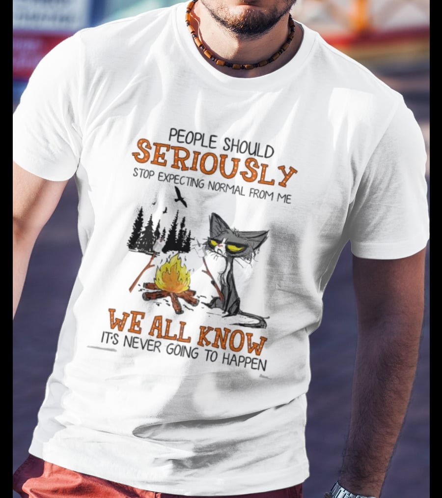 People Should Seriously Stop Expecting Normal From Me We All Know It's Never Going To Happen Cat By Campfire T-Shirt