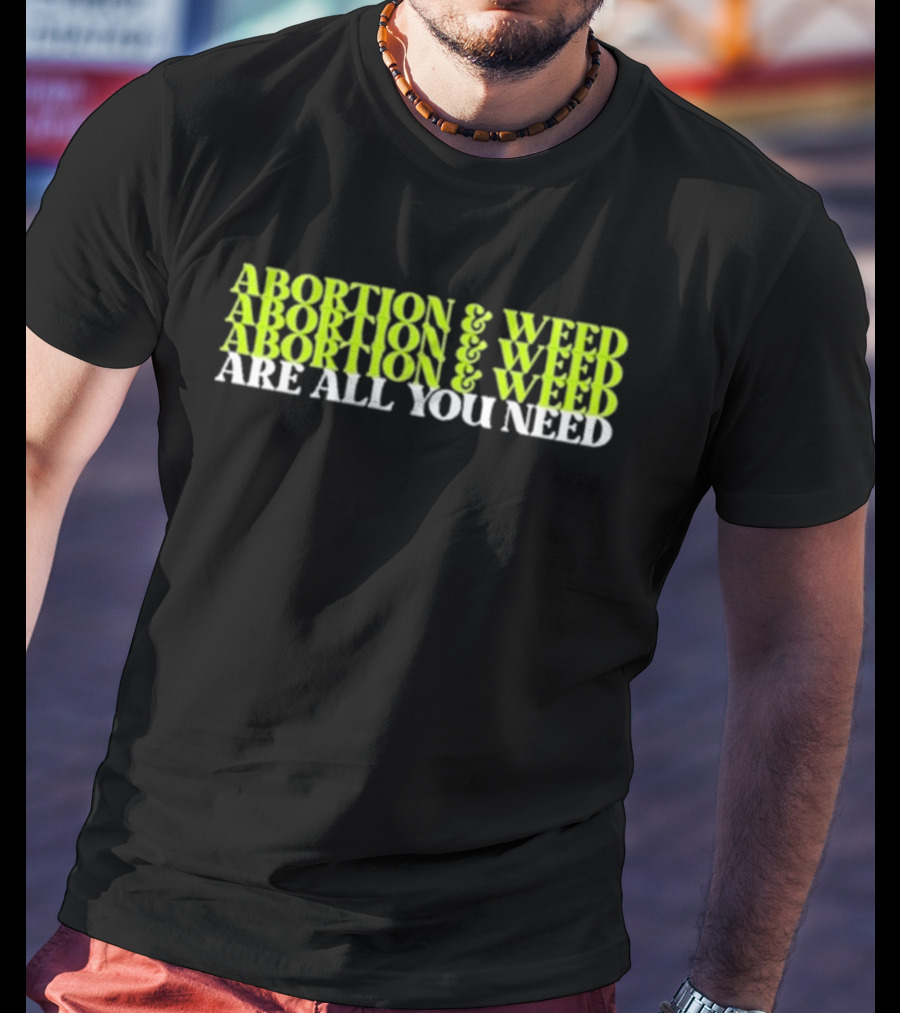 ABORTION And WEED ABORTION And WEED ABORTION And WEED ARE ALL YOU NEED T-Shirt