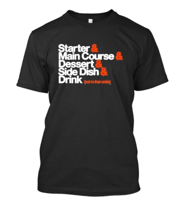 Starter And Main Course And Dessert And Side Dish And Drink (Not In That Order) T-Shirt