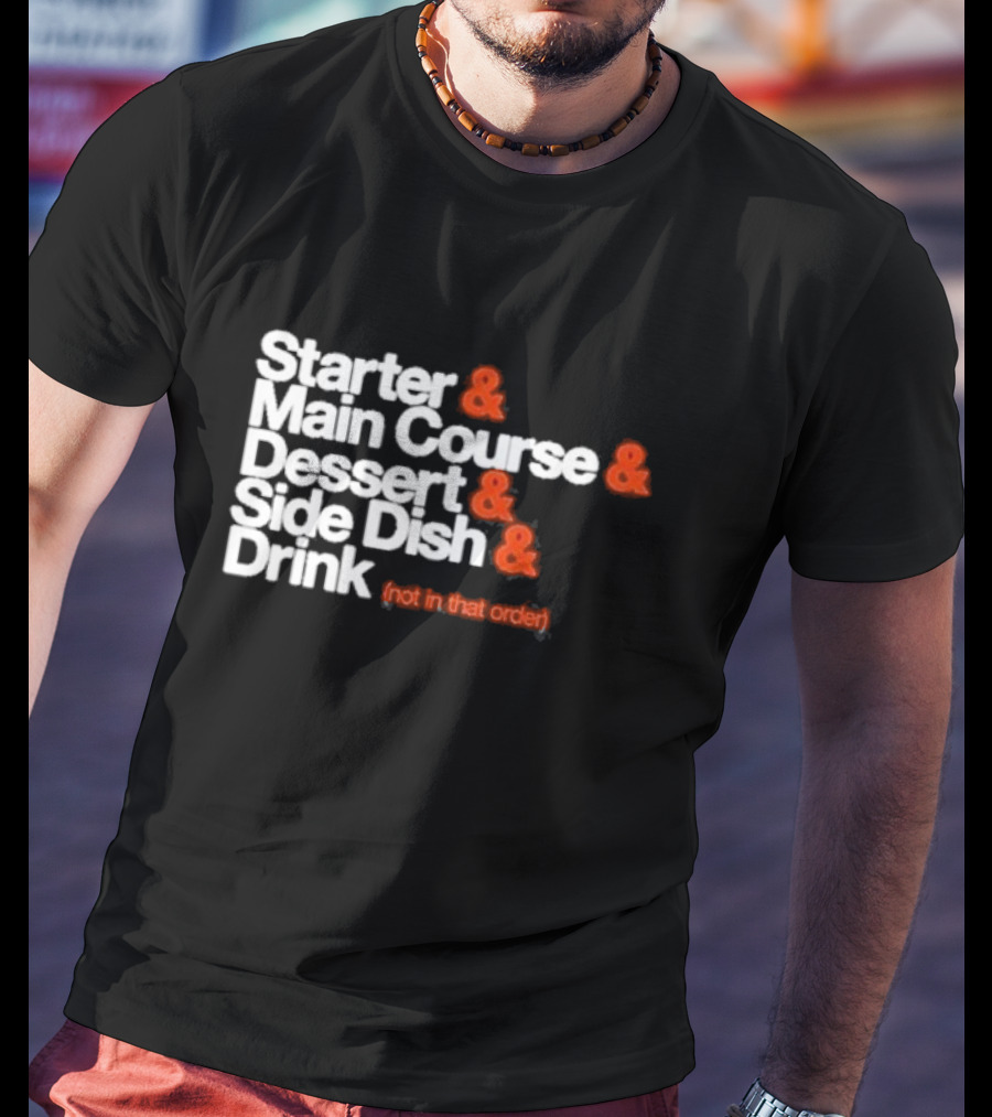 Starter And Main Course And Dessert And Side Dish And Drink (Not In That Order) T-Shirt