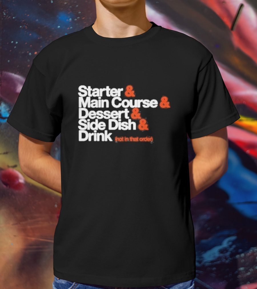 Starter And Main Course And Dessert And Side Dish And Drink (Not In That Order) T-Shirt