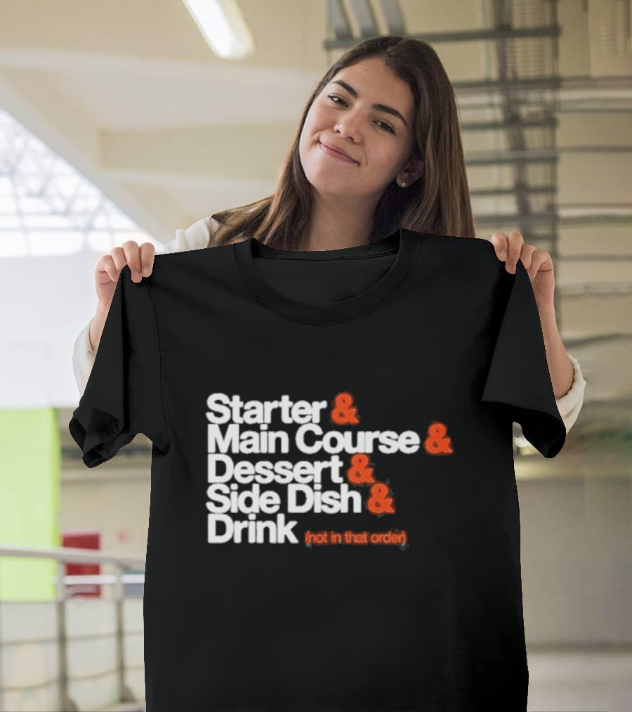 Starter And Main Course And Dessert And Side Dish And Drink (Not In That Order) T-Shirt
