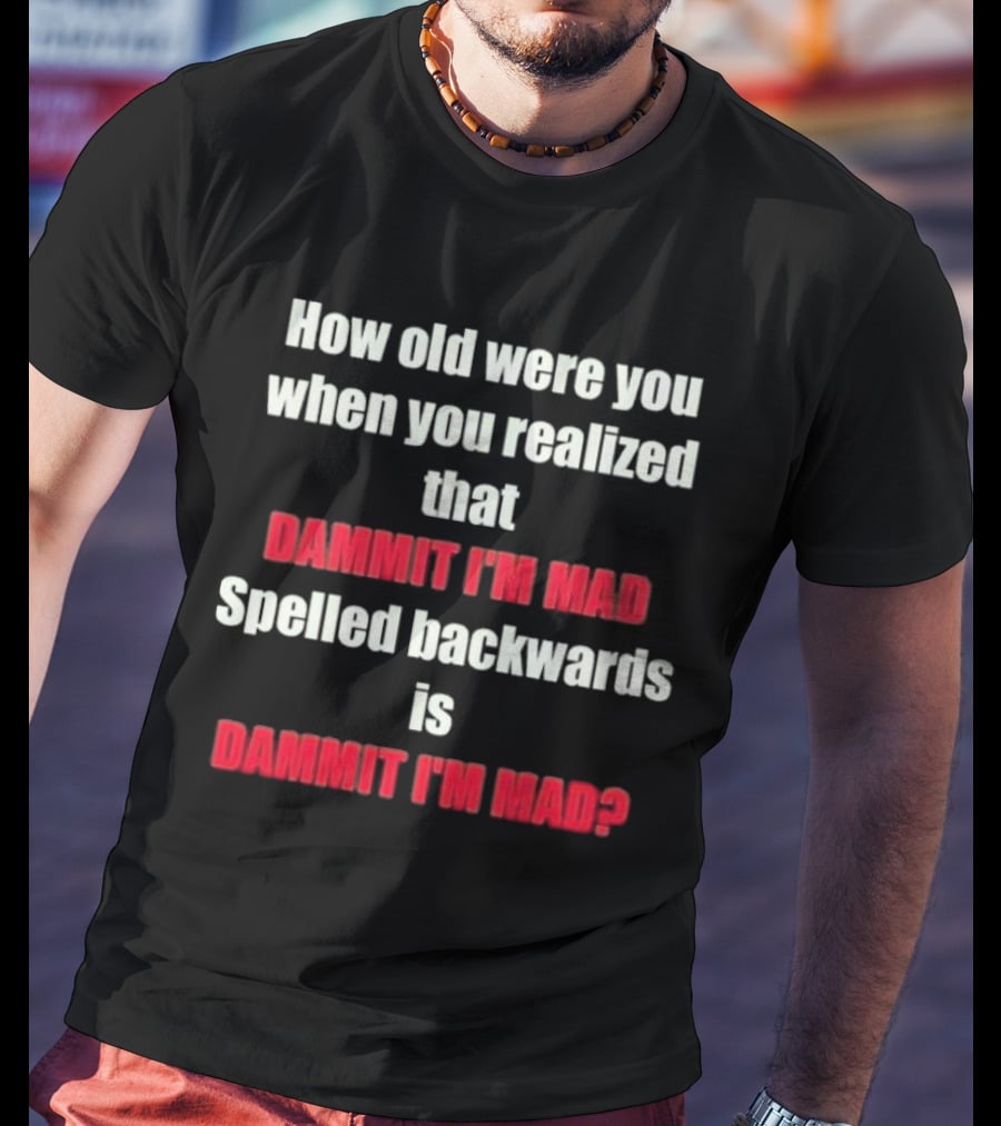 How Old Were You When You Realized Dammit I'm Mad Spelled Backwards Is Dammit I'm Mad T-Shirt