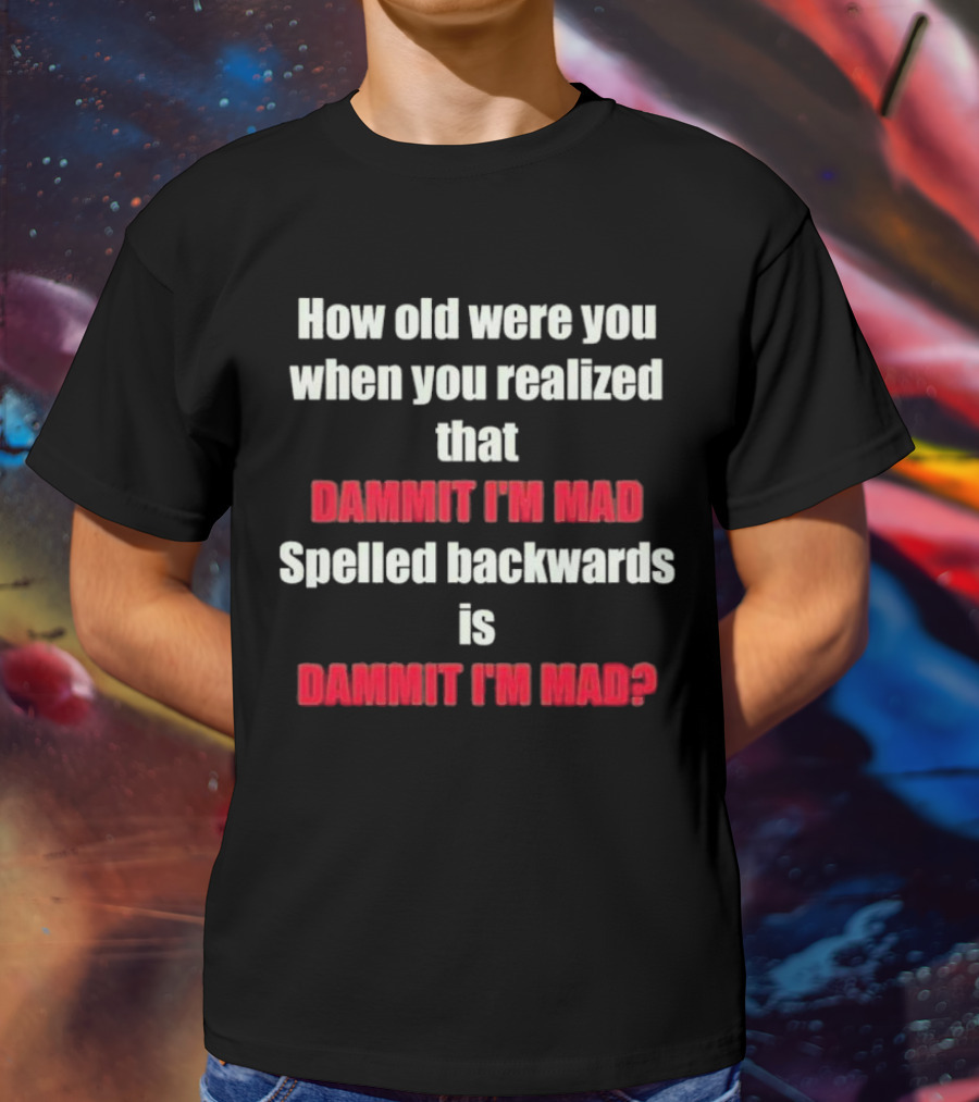 How Old Were You When You Realized Dammit I'm Mad Spelled Backwards Is Dammit I'm Mad T-Shirt