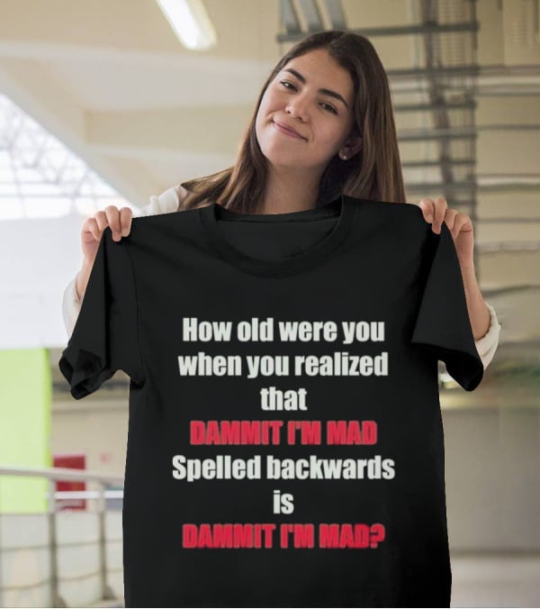 How Old Were You When You Realized Dammit I'm Mad Spelled Backwards Is Dammit I'm Mad T-Shirt