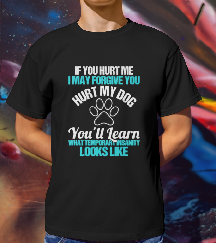 If You Hurt Me I May Forgive You Hurt My Dog You’ll Learn What Temporary Insanity Looks Like Paw Prints T-Shirt
