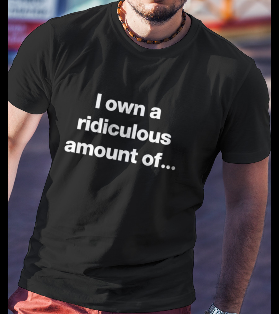I Own A Ridiculous Amount Of.. T-Shirt