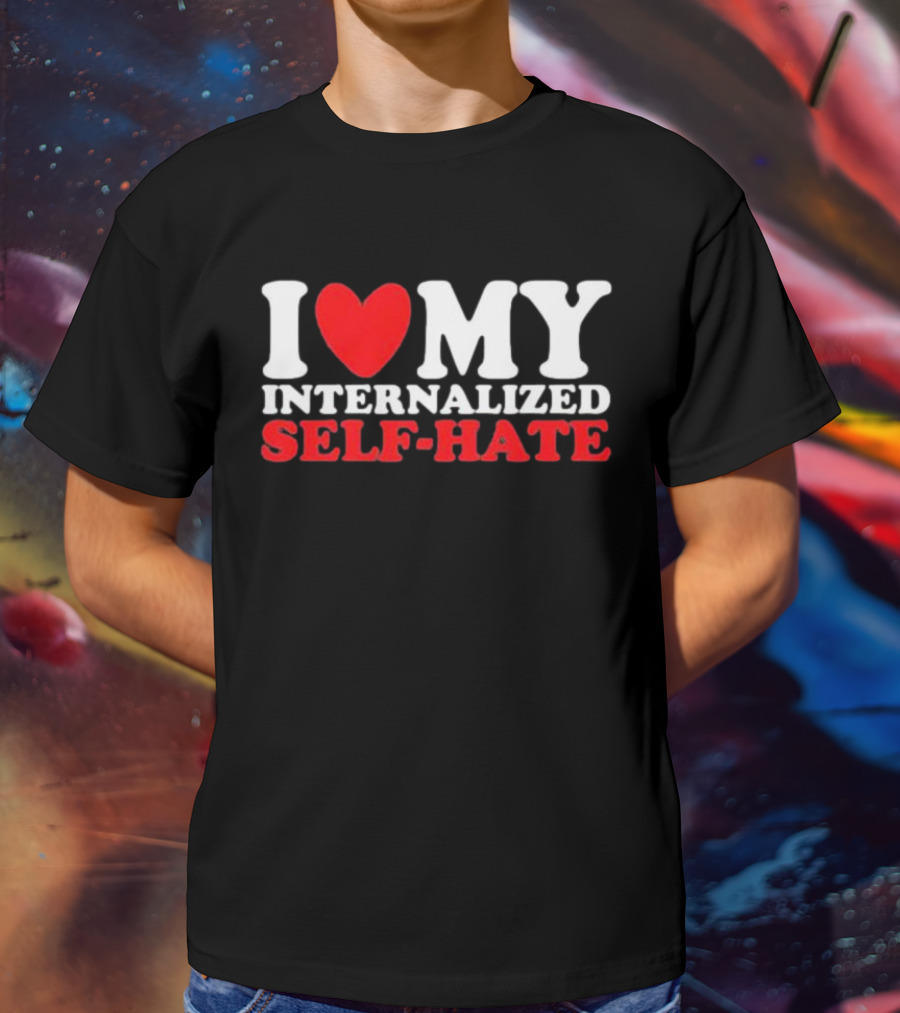 I Love My Internalized Self-Hate T-Shirt