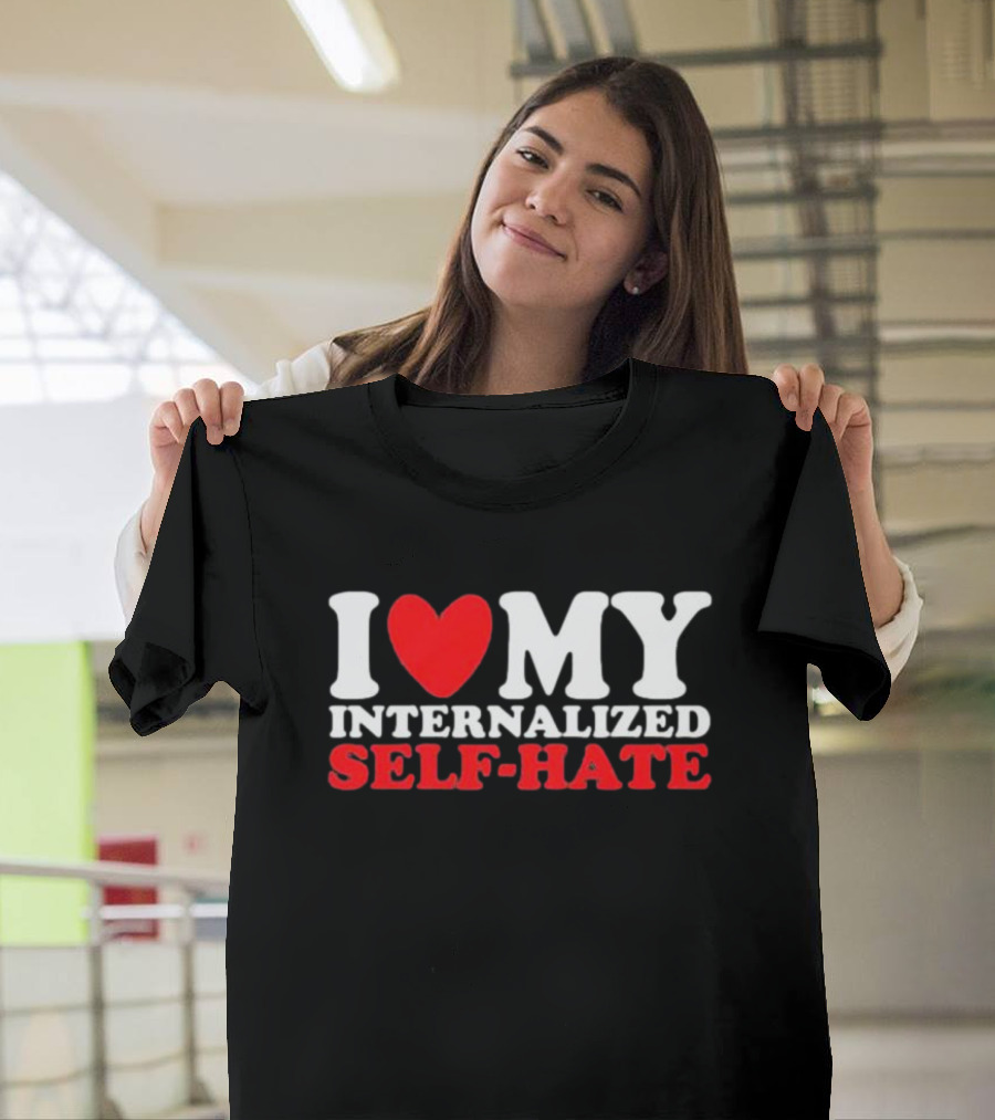 I Love My Internalized Self-Hate T-Shirt