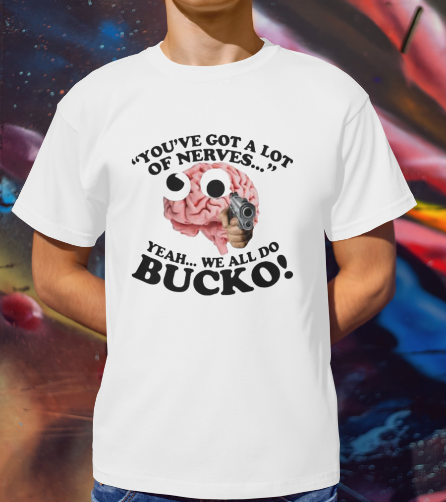 YOU'VE GOT A LOT OF NERVES YEAH WE ALL DO BUCKO T-Shirt