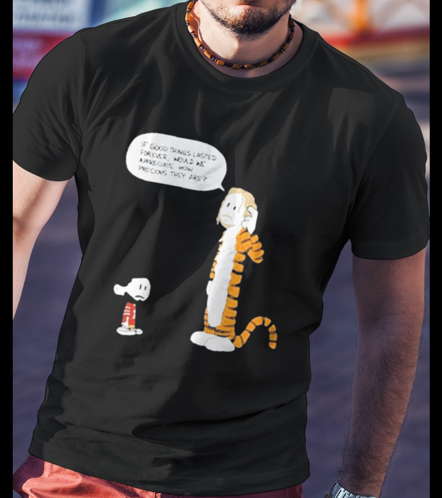 Day 168 Calvin And Hobbes If Good Things Lasted Forever Would We Appreciate How Precious They Are T-Shirt