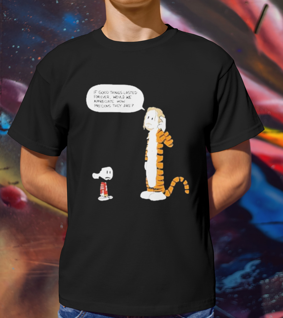 Day 168 Calvin And Hobbes If Good Things Lasted Forever Would We Appreciate How Precious They Are T-Shirt