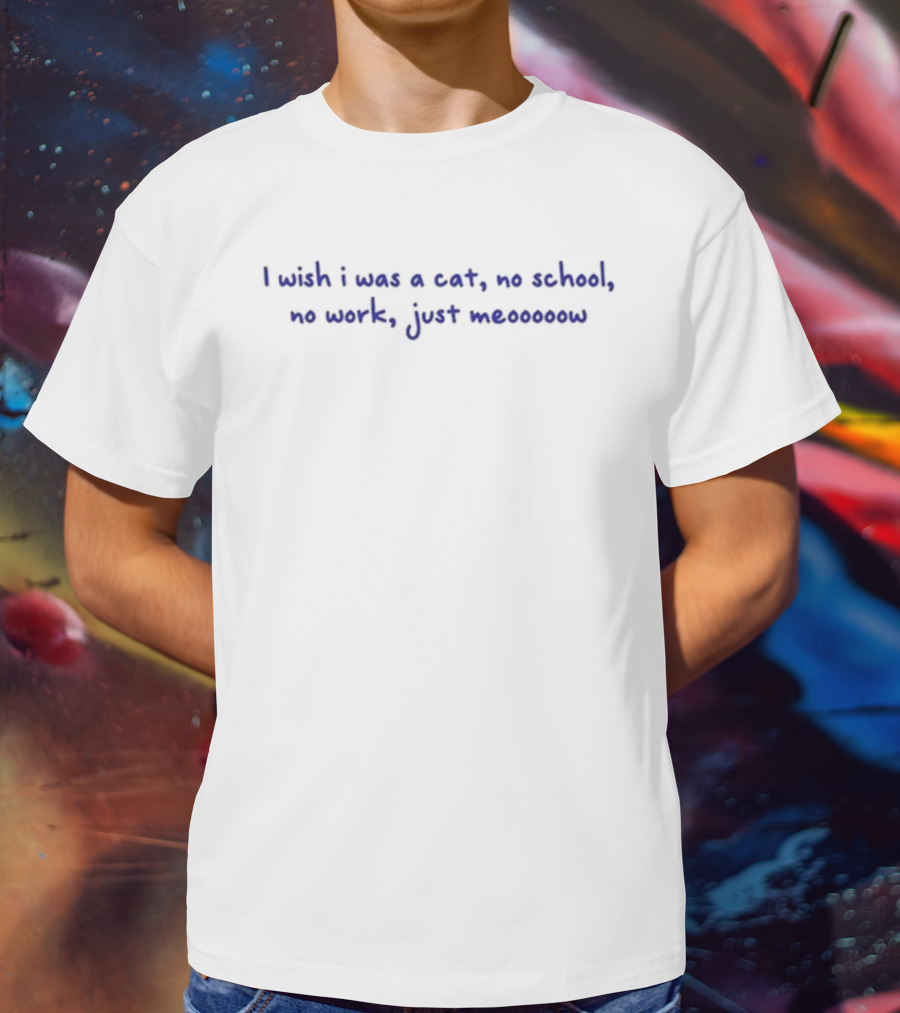 I Wish I Was A Cat No School No Work Just Meooooow T-Shirt