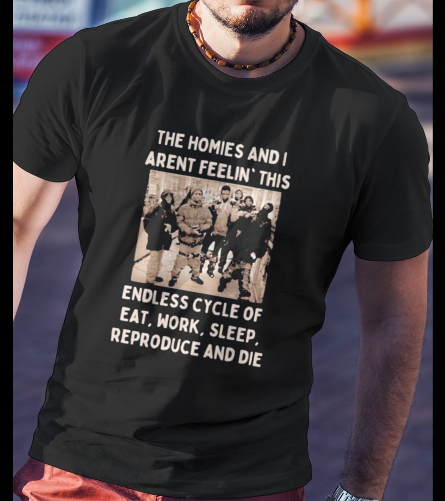 The Homies And I Aren't Feelin' This Endless Cycle Of Eat Work Sleep Reproduce And Die T-Shirt