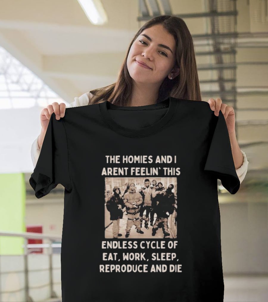 The Homies And I Aren't Feelin' This Endless Cycle Of Eat Work Sleep Reproduce And Die T-Shirt