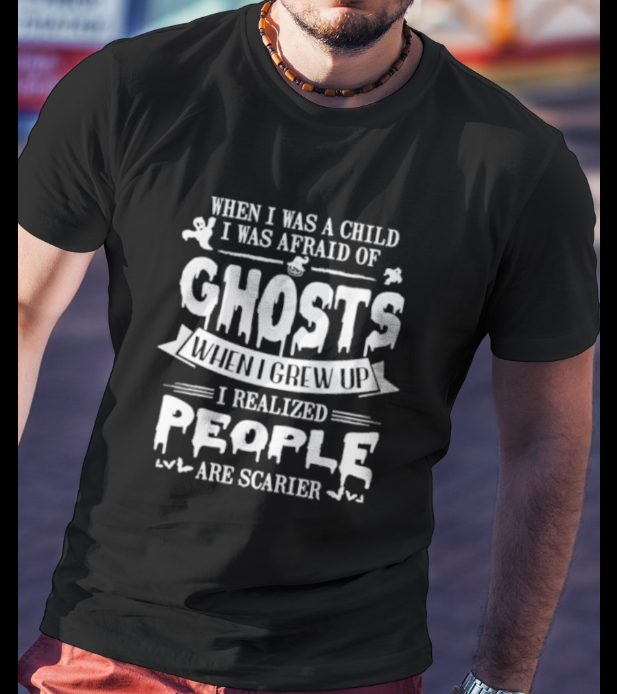 When I Was A Child I Was Afraid Of Ghosts When I Grew Up I Realized People Are Scarier T-Shirt